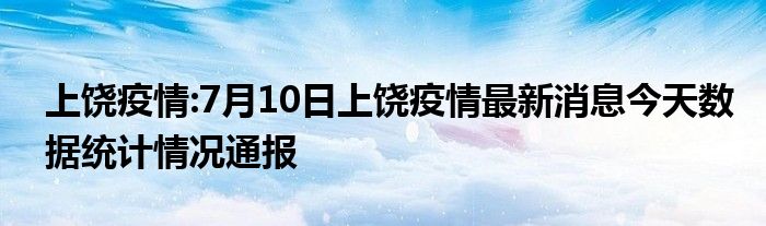 上饶疫情7月10日上饶疫情最新消息今天数据统计情况通报