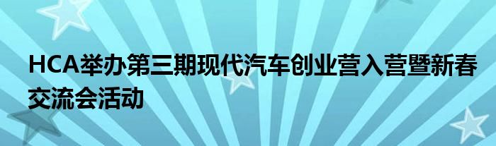 HCA举办第三期现代汽车创业营入营暨新春交流会活动