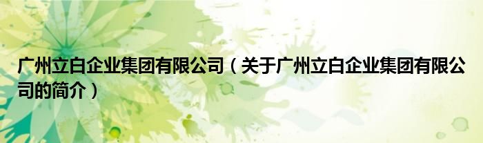广州立白企业集团有限公司（关于广州立白企业集团有限公司的简介）