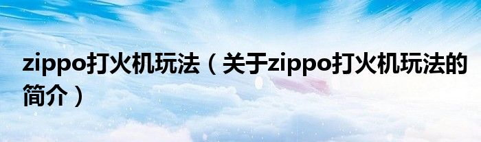zippo打火机玩法（关于zippo打火机玩法的简介）