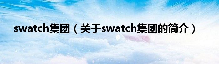 swatch集团（关于swatch集团的简介）