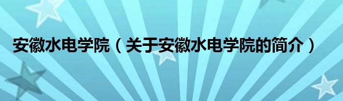 安徽水电学院（关于安徽水电学院的简介）