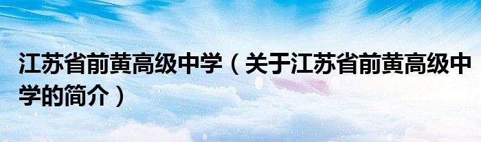 江苏省前黄高级中学（关于江苏省前黄高级中学的简介）