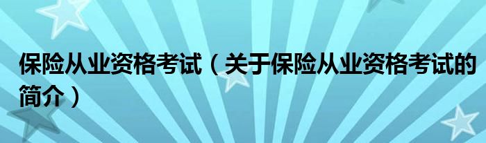 保险从业资格考试（关于保险从业资格考试的简介）