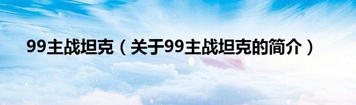 99主战坦克（关于99主战坦克的简介）