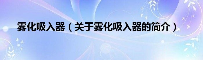 雾化吸入器（关于雾化吸入器的简介）