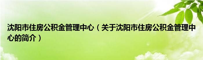 沈阳市住房公积金管理中心（关于沈阳市住房公积金管理中心的简介）