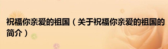 祝福你亲爱的祖国（关于祝福你亲爱的祖国的简介）