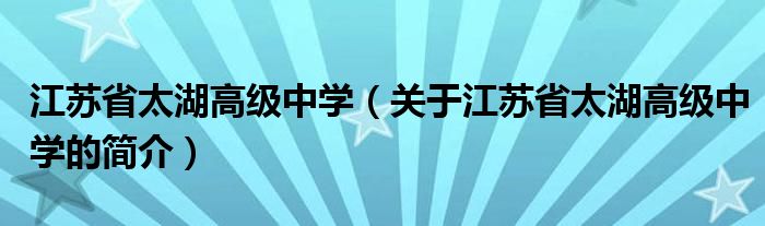 江苏省太湖高级中学（关于江苏省太湖高级中学的简介）