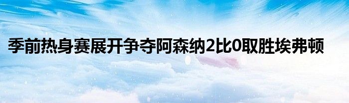 季前热身赛展开争夺阿森纳2比0取胜埃弗顿