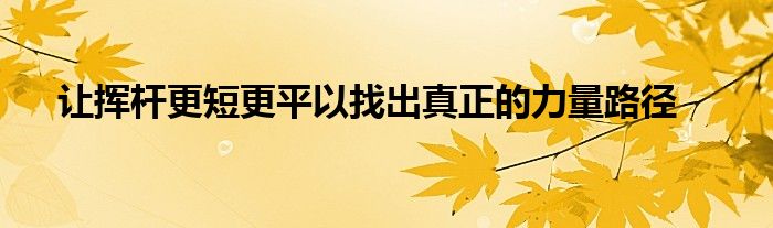 让挥杆更短更平以找出真正的力量路径