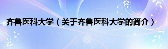 齐鲁医科大学（关于齐鲁医科大学的简介）