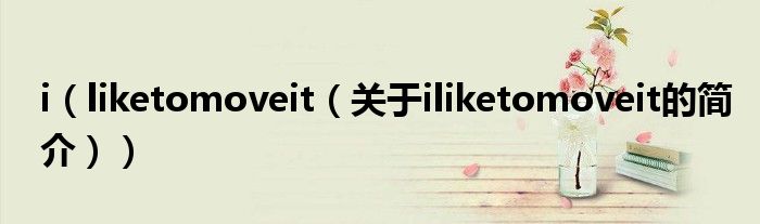 i（liketomoveit（关于iliketomoveit的简介））