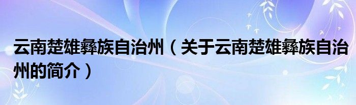 云南楚雄彝族自治州（关于云南楚雄彝族自治州的简介）