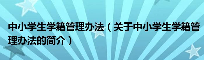 中小学生学籍管理办法（关于中小学生学籍管理办法的简介）