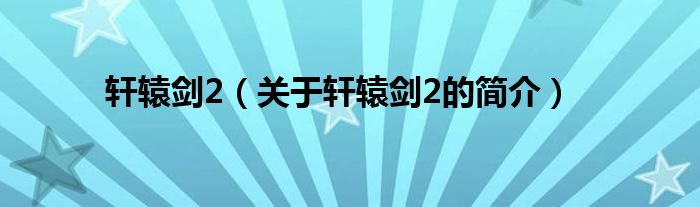 轩辕剑2（关于轩辕剑2的简介）