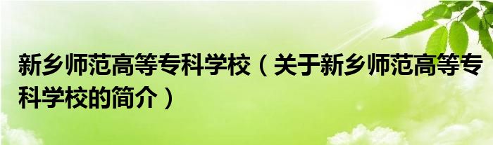 新乡师范高等专科学校（关于新乡师范高等专科学校的简介）