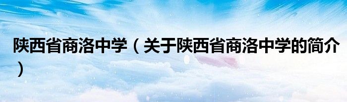 陕西省商洛中学（关于陕西省商洛中学的简介）