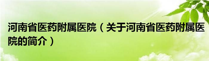 河南省医药附属医院（关于河南省医药附属医院的简介）