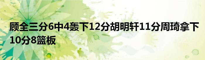 顾全三分6中4轰下12分胡明轩11分周琦拿下10分8篮板