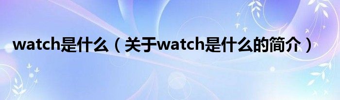 watch是什么（关于watch是什么的简介）