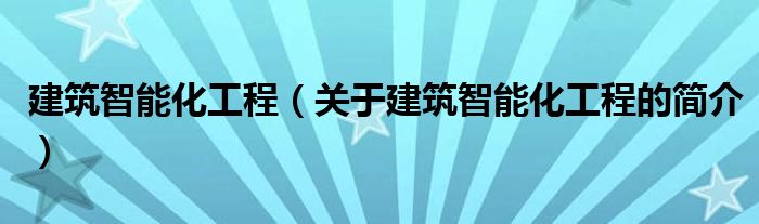 建筑智能化工程（关于建筑智能化工程的简介）