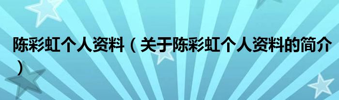 陈彩虹个人资料（关于陈彩虹个人资料的简介）