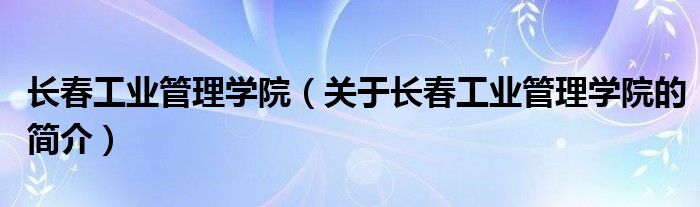 长春工业管理学院（关于长春工业管理学院的简介）