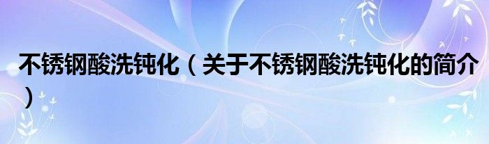 不锈钢酸洗钝化（关于不锈钢酸洗钝化的简介）