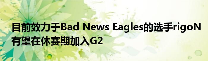 目前效力于Bad News Eagles的选手rigoN有望在休赛期加入G2