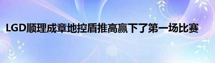 LGD顺理成章地控盾推高赢下了第一场比赛