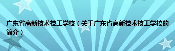 广东省高新技术技工学校（关于广东省高新技术技工学校的简介）