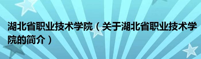 湖北省职业技术学院（关于湖北省职业技术学院的简介）