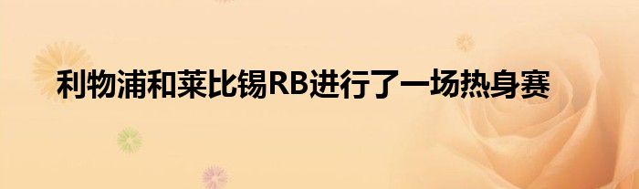 利物浦和莱比锡RB进行了一场热身赛