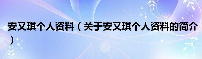 安又琪个人资料（关于安又琪个人资料的简介）