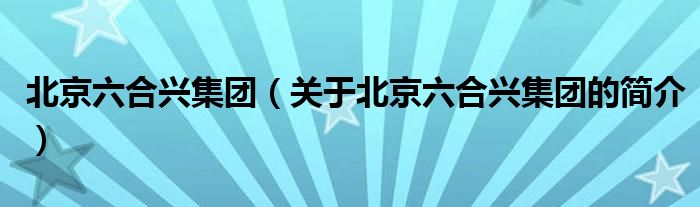 北京六合兴集团（关于北京六合兴集团的简介）