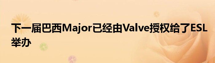 下一届巴西Major已经由Valve授权给了ESL举办