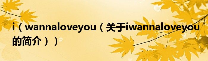 i（wannaloveyou（关于iwannaloveyou的简介））