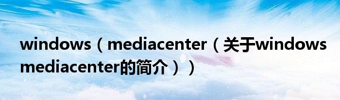 windows（mediacenter（关于windowsmediacenter的简介））