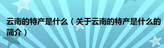 云南的特产是什么（关于云南的特产是什么的简介）