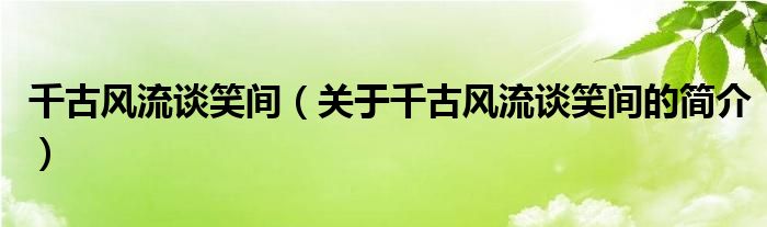 千古风流谈笑间（关于千古风流谈笑间的简介）