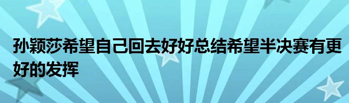 孙颖莎希望自己回去好好总结希望半决赛有更好的发挥