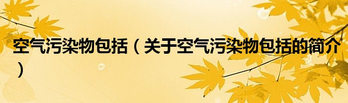 空气污染物包括（关于空气污染物包括的简介）