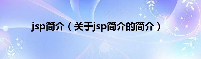 jsp简介（关于jsp简介的简介）