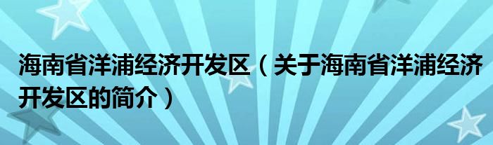 海南省洋浦经济开发区（关于海南省洋浦经济开发区的简介）