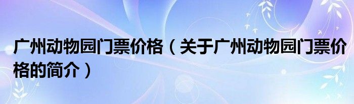 广州动物园门票价格（关于广州动物园门票价格的简介）