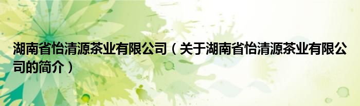 湖南省怡清源茶业有限公司（关于湖南省怡清源茶业有限公司的简介）