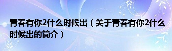 青春有你2什么时候出（关于青春有你2什么时候出的简介）