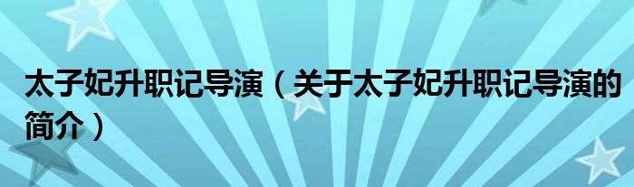 太子妃升职记导演（关于太子妃升职记导演的简介）