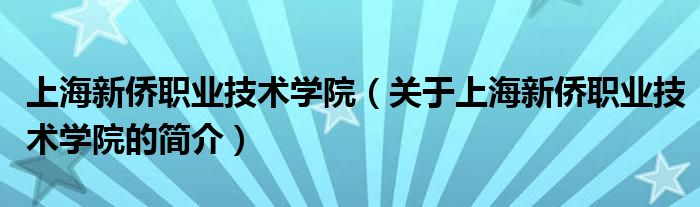 上海新侨职业技术学院（关于上海新侨职业技术学院的简介）